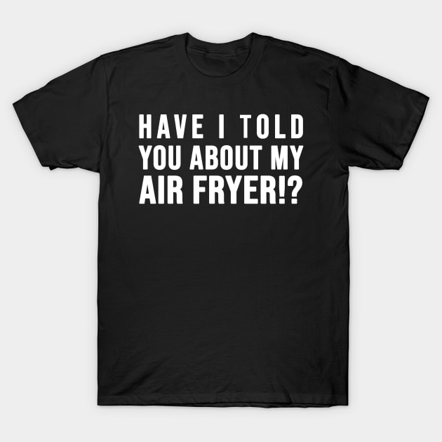 Have I told you about my AIR FRYER T-Shirt by SusanaDesigns